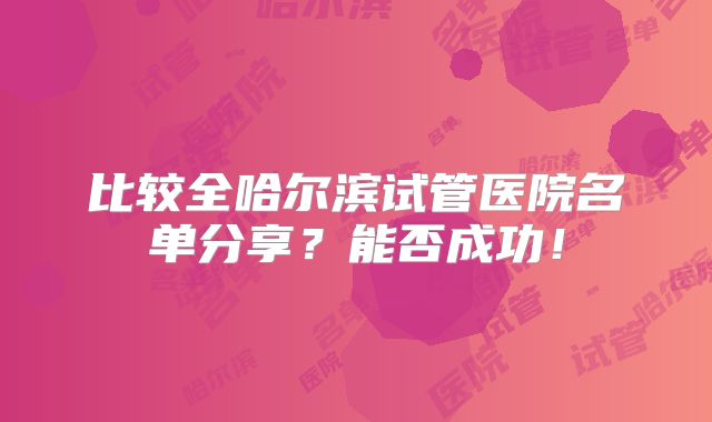 比较全哈尔滨试管医院名单分享？能否成功！