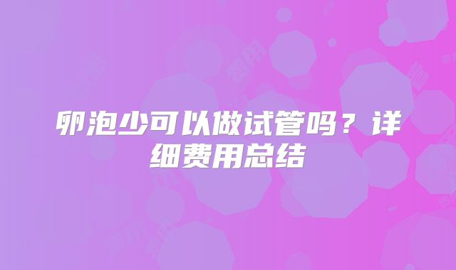 卵泡少可以做试管吗？详细费用总结