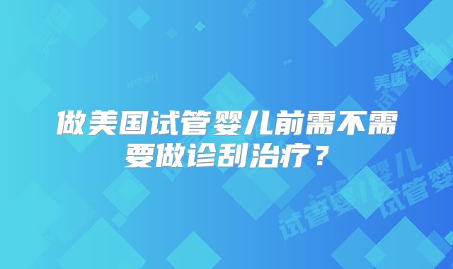 做美国试管婴儿前需不需要做诊刮治疗？
