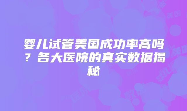 婴儿试管美国成功率高吗？各大医院的真实数据揭秘