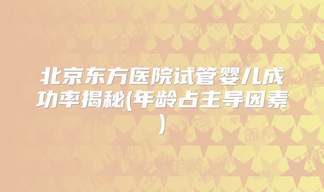 北京东方医院试管婴儿成功率揭秘(年龄占主导因素)