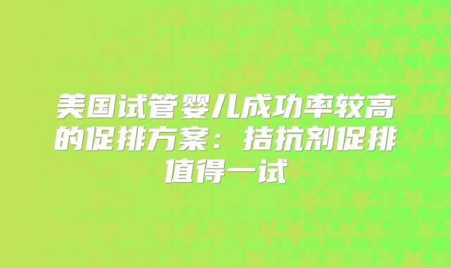 美国试管婴儿成功率较高的促排方案：拮抗剂促排值得一试