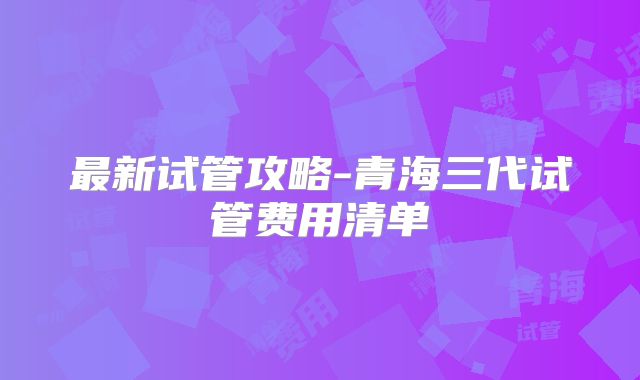 最新试管攻略-青海三代试管费用清单