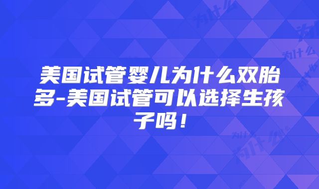 美国试管婴儿为什么双胎多-美国试管可以选择生孩子吗!