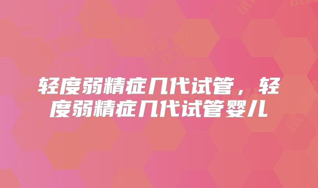 轻度弱精症几代试管，轻度弱精症几代试管婴儿