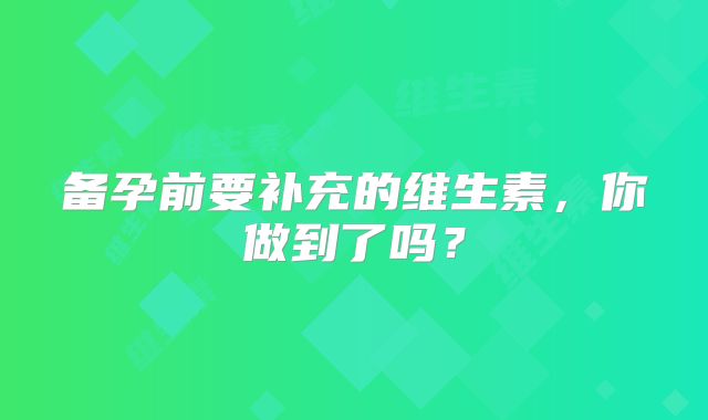 备孕前要补充的维生素,你做到了吗?