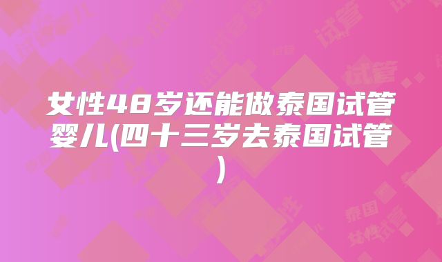 女性48岁还能做泰国试管婴儿(四十三岁去泰国试管)
