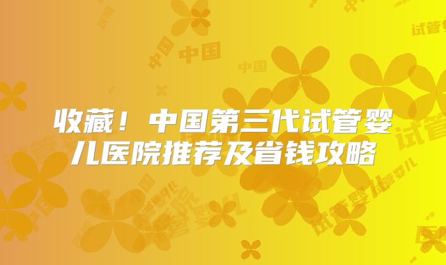 收藏！中国第三代试管婴儿医院推荐及省钱攻略