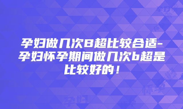 孕妇做几次B超比较合适-孕妇怀孕期间做几次b超是比较好的！
