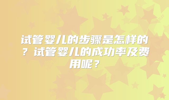 试管婴儿的步骤是怎样的？试管婴儿的成功率及费用呢？