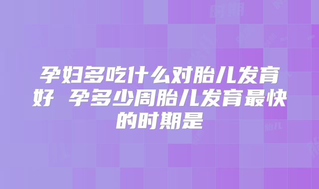 孕妇多吃什么对胎儿发育好 孕多少周胎儿发育最快的时期是
