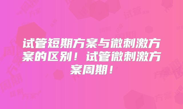 试管短期方案与微刺激方案的区别！试管微刺激方案周期！