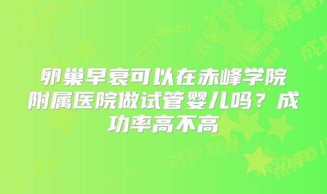 卵巢早衰可以在赤峰学院附属医院做试管婴儿吗？成功率高不高