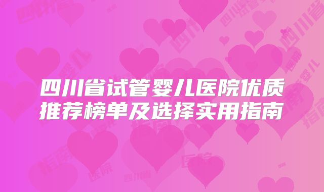 四川省试管婴儿医院优质推荐榜单及选择实用指南