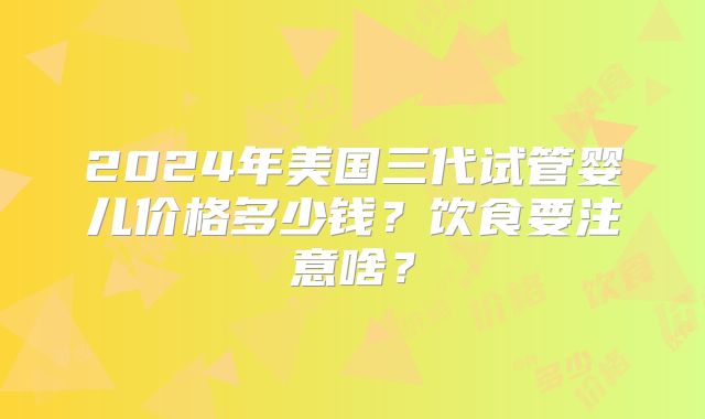 2024年美国三代试管婴儿价格多少钱？饮食要注意啥？