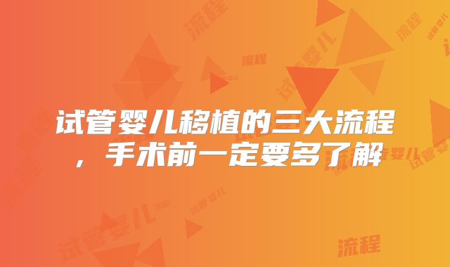 试管婴儿移植的三大流程，手术前一定要多了解