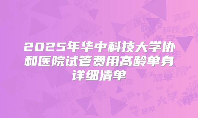 2025年华中科技大学协和医院试管费用高龄单身详细清单