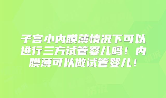 子宫小内膜薄情况下可以进行三方试管婴儿吗！内膜薄可以做试管婴儿！