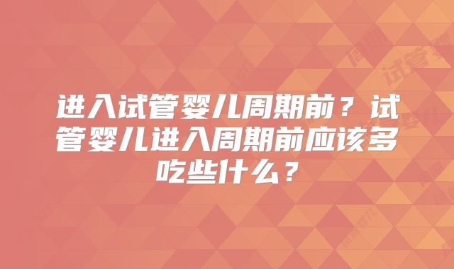 进入试管婴儿周期前？试管婴儿进入周期前应该多吃些什么？