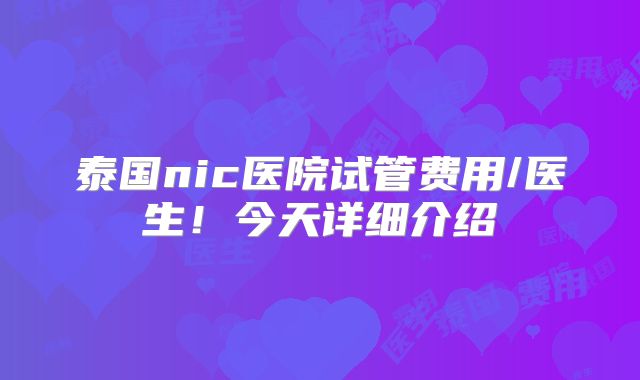 泰国nic医院试管费用/医生！今天详细介绍