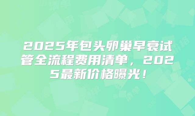 2025年包头卵巢早衰试管全流程费用清单，2025最新价格曝光！