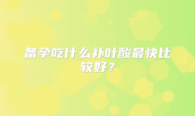 备孕吃什么补叶酸最快比较好?