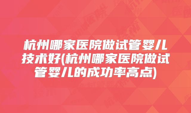 杭州哪家医院做试管婴儿技术好(杭州哪家医院做试管婴儿的成功率高点)