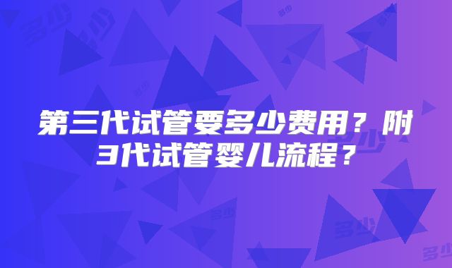 第三代试管要多少费用?附3代试管婴儿流程?