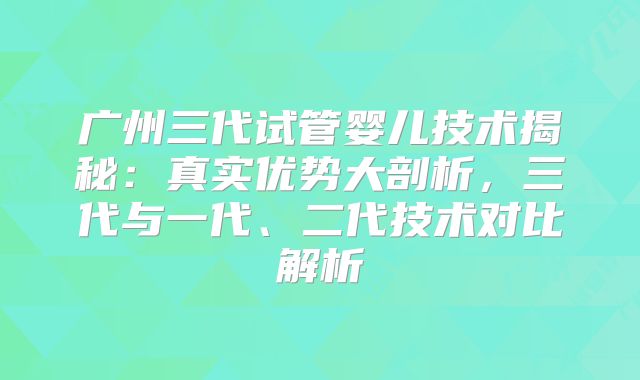 广州三代试管婴儿技术揭秘：真实优势大剖析，三代与一代、二代技术对比解析