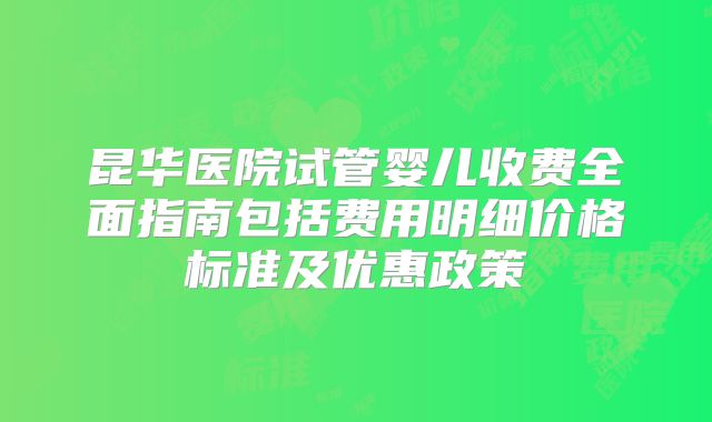 昆华医院试管婴儿收费全面指南包括费用明细价格标准及优惠政策