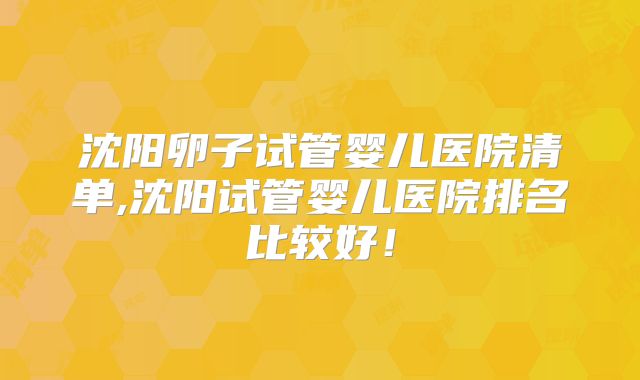 沈阳卵子试管婴儿医院清单,沈阳试管婴儿医院排名比较好！