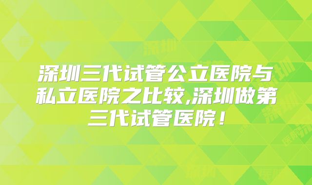 深圳三代试管公立医院与私立医院之比较,深圳做第三代试管医院！