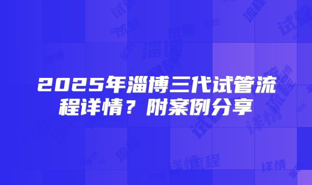 2025年淄博三代试管流程详情？附案例分享
