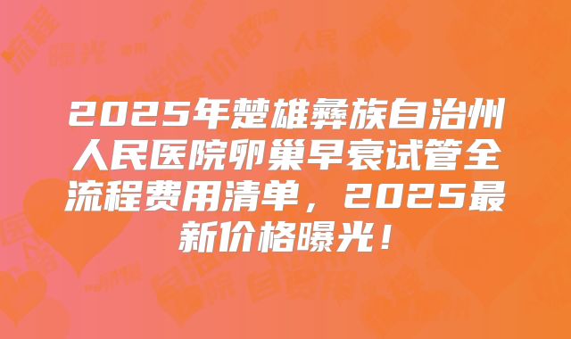 2025年楚雄彝族自治州人民医院卵巢早衰试管全流程费用清单，2025最新价格曝光！