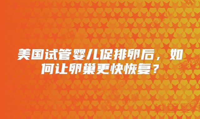 美国试管婴儿促排卵后，如何让卵巢更快恢复？