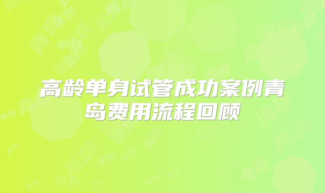 高龄单身试管成功案例青岛费用流程回顾