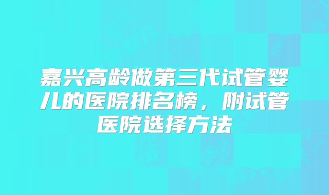 嘉兴高龄做第三代试管婴儿的医院排名榜，附试管医院选择方法