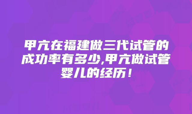 甲亢在福建做三代试管的成功率有多少,甲亢做试管婴儿的经历!