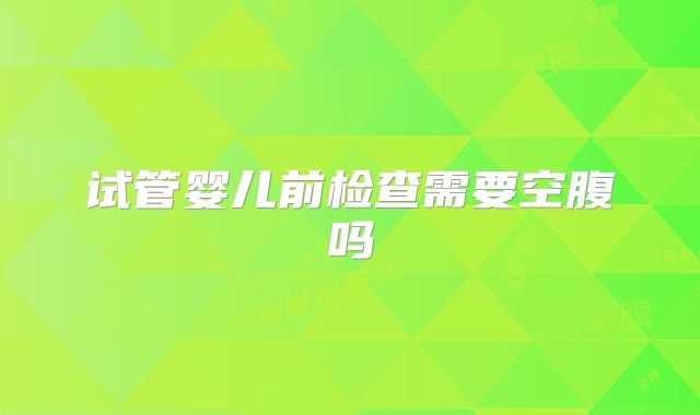 试管婴儿前检查需要空腹吗