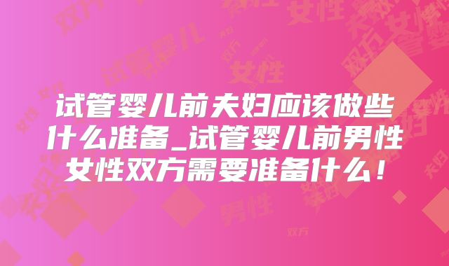 试管婴儿前夫妇应该做些什么准备_试管婴儿前男性女性双方需要准备什么！