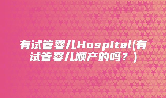 有试管婴儿Hospital(有试管婴儿顺产的吗？)