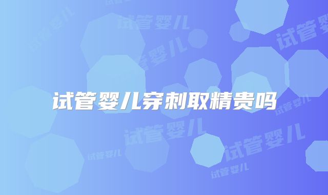 试管婴儿穿刺取精贵吗