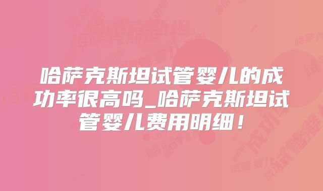 哈萨克斯坦试管婴儿的成功率很高吗_哈萨克斯坦试管婴儿费用明细!