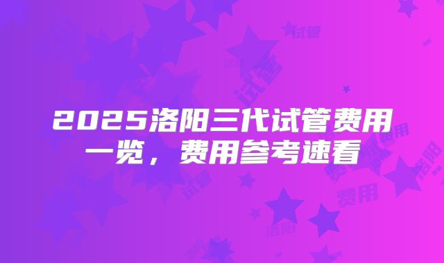 2025洛阳三代试管费用一览，费用参考速看