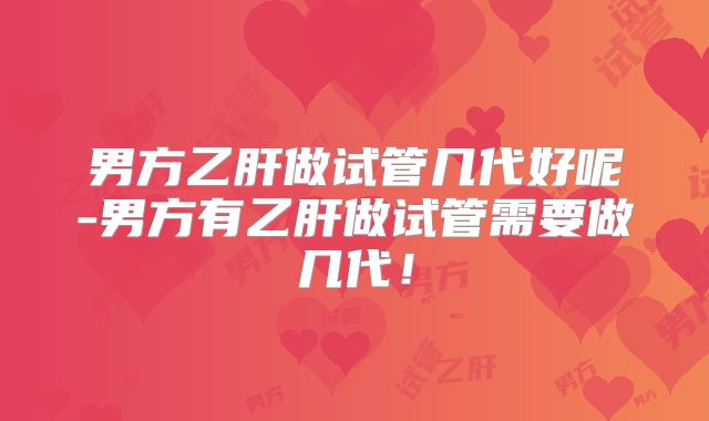 男方乙肝做试管几代好呢-男方有乙肝做试管需要做几代！