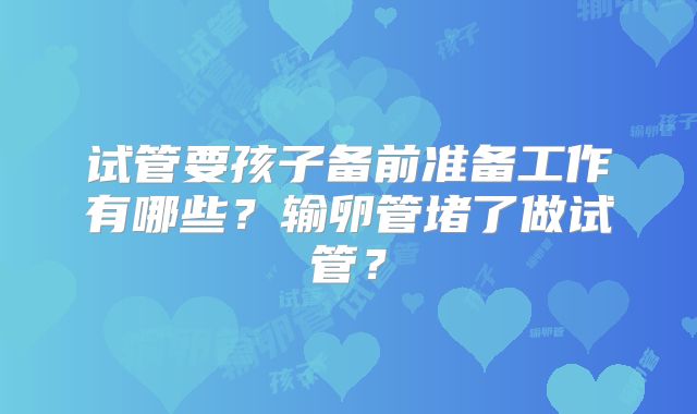 试管要孩子备前准备工作有哪些？输卵管堵了做试管？