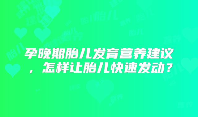 孕晚期胎儿发育营养建议,怎样让胎儿快速发动?