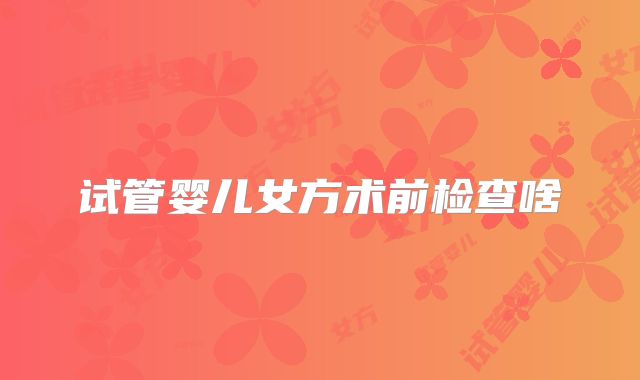 试管婴儿女方术前检查啥