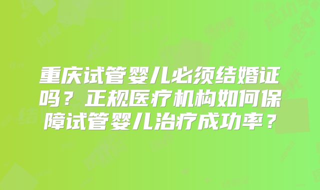 重庆试管婴儿必须结婚证吗？正规医疗机构如何保障试管婴儿治疗成功率？