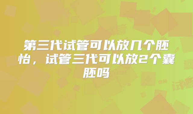 第三代试管可以放几个胚怡，试管三代可以放2个囊胚吗